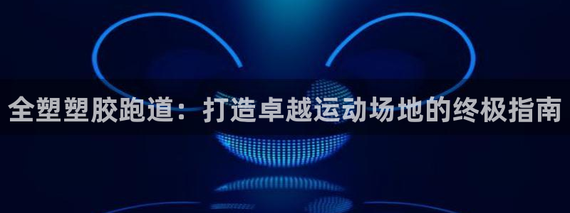 红足1一世 2站：全塑塑胶跑道：打造卓越运动场地的终极指南