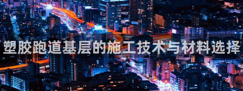 红足一一世足球网开奖记录：塑胶跑道基层的施工技术与材料选择