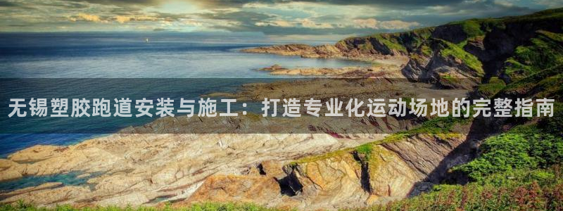 77814红足1世：无锡塑胶跑道安装与施工：打造专业化运动场地的完整指南