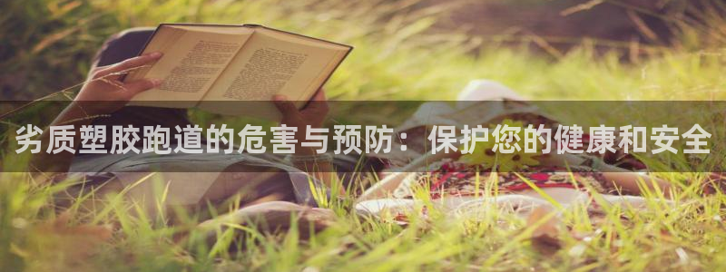 百度红足一1使用说明：劣质塑胶跑道的危害与预防：保护您的健康和安全
