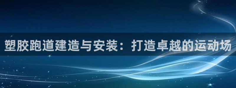 百度红足一1是为什么：塑胶跑道建造与安装：打造卓越的运动场