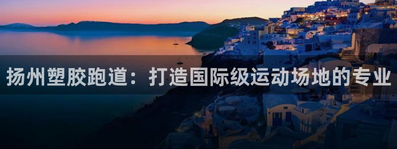 4633333开奖结果4176一点红：扬州塑胶跑道：打造国际级运动场地的专业