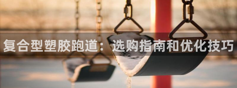红足一1世手机开奖：复合型塑胶跑道：选购指南和优化技巧