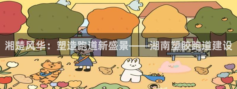 红足一1世官网足球推荐真人：湘楚风华：塑造跑道新盛景——湖南塑胶跑道建设