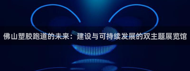 红足i世足球手机网：佛山塑胶跑道的未来：建设与可持续发展的双主题展览馆