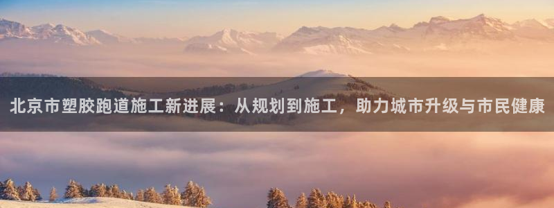 红足一1世666814足球比分网：北京市塑胶跑道施工新进展：从规划到施工，助力城市升级与市民健康