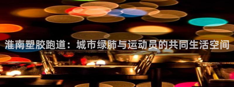 红足一1世开奖记录：淮南塑胶跑道：城市绿肺与运动员的共同生活空间