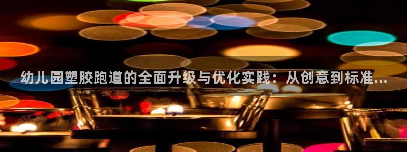 红足一1世666814足球：幼儿园塑胶跑道的全面升级与优化实践：从创意到标准...