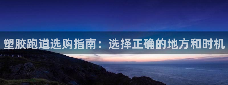红足一1世手机版新皇冠：塑胶跑道选购指南：选择正确的地方和时机