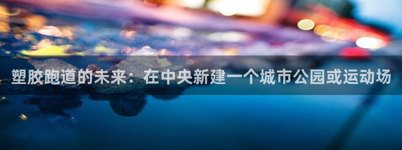 红足一一世：塑胶跑道的未来：在中央新建一个城市公园或运动场