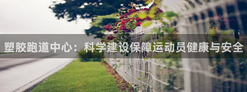 红足1世足球比分 localhost：塑胶跑道中心：科学建设保障运动员健康与安全