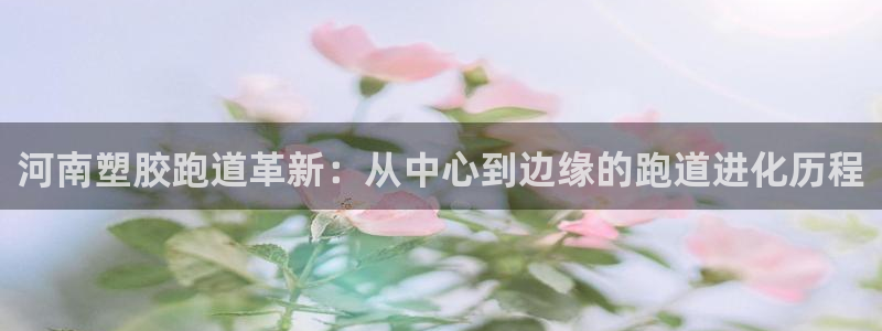 777814红·足一世比分：河南塑胶跑道革新：从中心到边缘的跑道进化历程