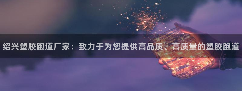 新2足球平台出租网站：绍兴塑胶跑道厂家：致力于为您提供高品质、高质量的塑胶跑道