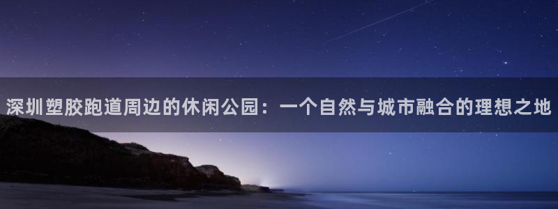 红足i世足球手机网：深圳塑胶跑道周边的休闲公园：一个自然与城市融合的理想之地