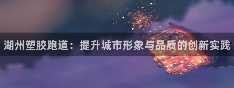 红足一1世平台：湖州塑胶跑道：提升城市形象与品质的创新实践