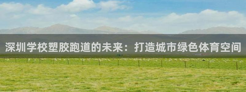 红足一1世比分网：深圳学校塑胶跑道的未来：打造城市绿色体育空间