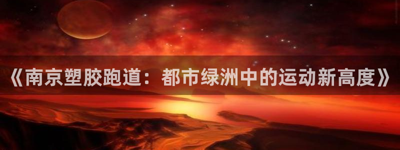 红足1世开奖预测：《南京塑胶跑道：都市绿洲中的运动新高度》