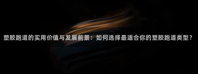 红足1一世足球手机：塑胶跑道的实用价值与发展前景：如何选择最适合你的塑胶跑道类型？