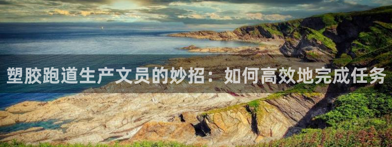 4633333开奖结果4176一点红：塑胶跑道生产文员的妙招：如何高效地完成任务
