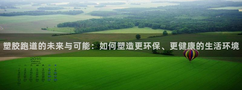 百度红足一1视频在线观看：塑胶跑道的未来与可能：如何塑造更环保、更健康的生活环境