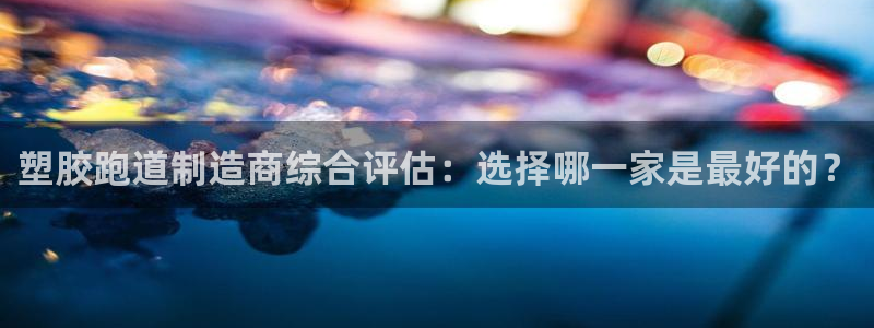 红足一1世666814足球:塑胶跑道制造商综合评估:选择哪一家是最好的?
