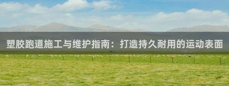 红足1一世红：塑胶跑道施工与维护指南：打造持久耐用的运动表面