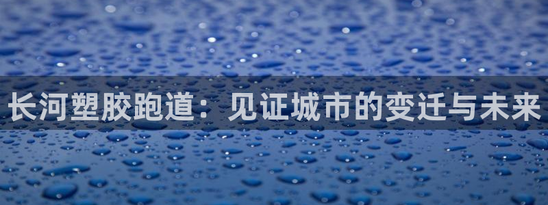 红足一1世官网比分:长河塑胶跑道:见证城市的变迁与未来