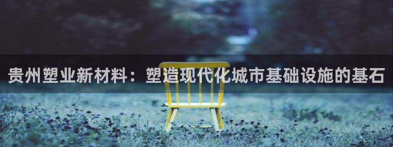 新2足球平台出租网站：贵州塑业新材料：塑造现代化城市基础设施的基石