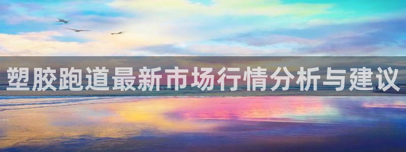 百度红足一1使用说明：塑胶跑道最新市场行情分析与建议