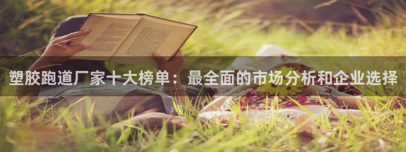 红足1世1站：塑胶跑道厂家十大榜单：最全面的市场分析和企业选择