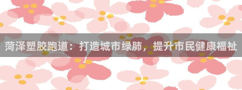 红足一：菏泽塑胶跑道：打造城市绿肺，提升市民健康福祉