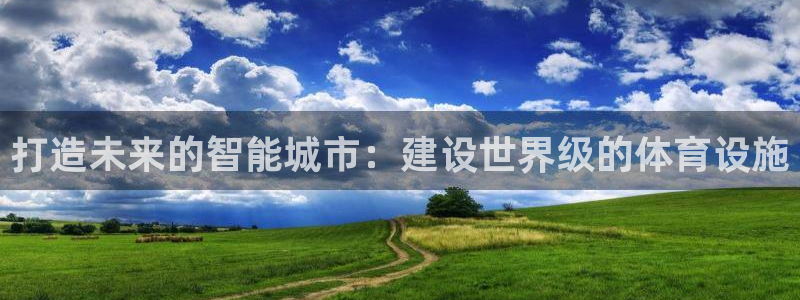 红足体育网：打造未来的智能城市：建设世界级的体育设施