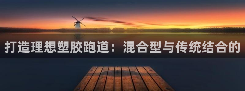红足1世1站:打造理想塑胶跑道:混合型与传统结合的