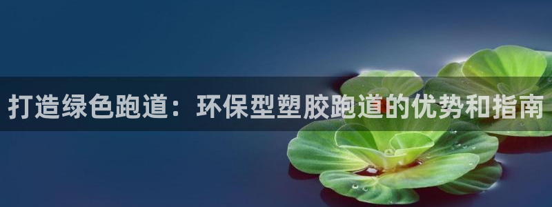 红足1世开奖预测：打造绿色跑道：环保型塑胶跑道的优势和指南