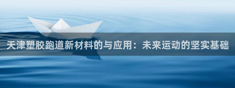 红足一1世开奖记录：天津塑胶跑道新材料的与应用：未来运动的坚实基础